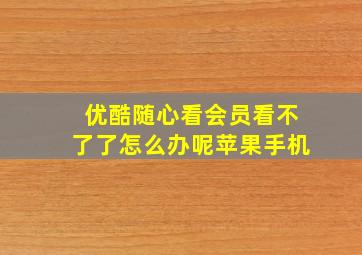 优酷随心看会员看不了了怎么办呢苹果手机