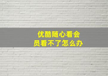 优酷随心看会员看不了怎么办