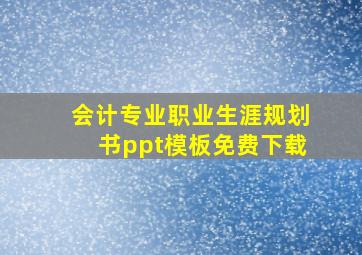 会计专业职业生涯规划书ppt模板免费下载