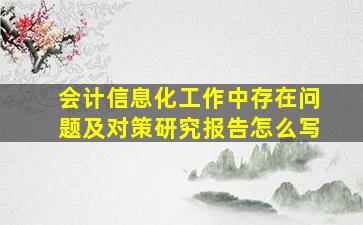 会计信息化工作中存在问题及对策研究报告怎么写