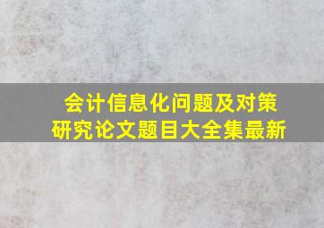 会计信息化问题及对策研究论文题目大全集最新