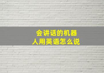 会讲话的机器人用英语怎么说