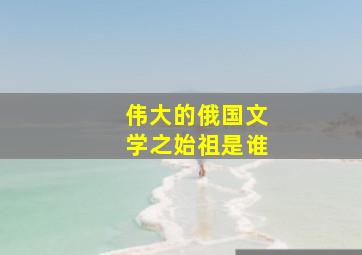 伟大的俄国文学之始祖是谁