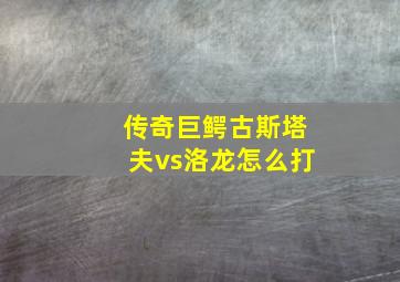 传奇巨鳄古斯塔夫vs洛龙怎么打