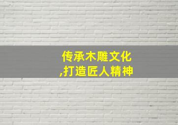 传承木雕文化,打造匠人精神