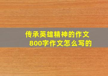 传承英雄精神的作文800字作文怎么写的