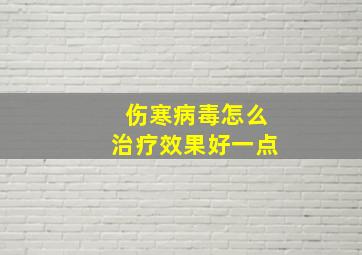 伤寒病毒怎么治疗效果好一点