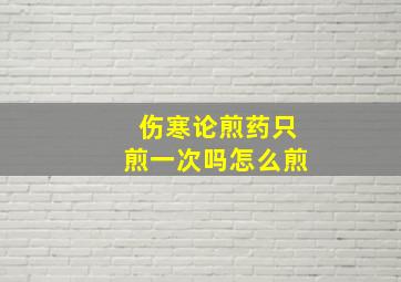 伤寒论煎药只煎一次吗怎么煎