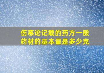 伤寒论记载的药方一般药材的基本量是多少克