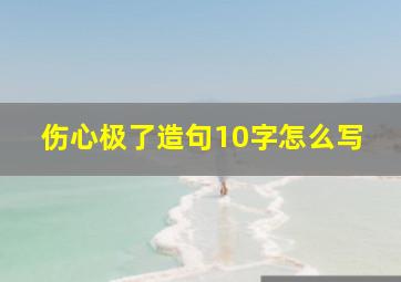 伤心极了造句10字怎么写