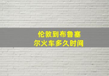 伦敦到布鲁塞尔火车多久时间