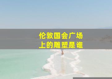 伦敦国会广场上的雕塑是谁