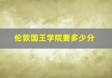 伦敦国王学院要多少分