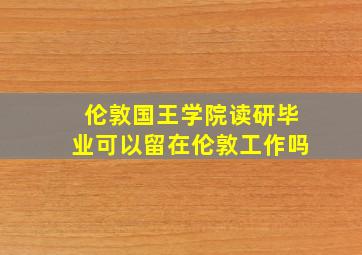 伦敦国王学院读研毕业可以留在伦敦工作吗