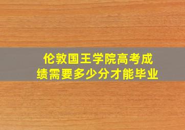 伦敦国王学院高考成绩需要多少分才能毕业