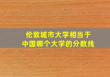 伦敦城市大学相当于中国哪个大学的分数线