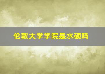 伦敦大学学院是水硕吗