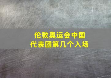 伦敦奥运会中国代表团第几个入场