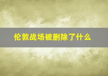 伦敦战场被删除了什么