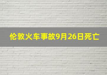 伦敦火车事故9月26日死亡