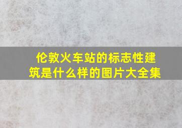 伦敦火车站的标志性建筑是什么样的图片大全集