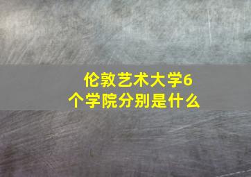 伦敦艺术大学6个学院分别是什么