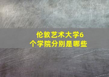 伦敦艺术大学6个学院分别是哪些