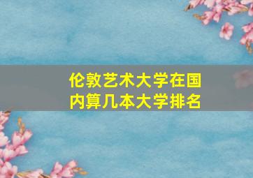 伦敦艺术大学在国内算几本大学排名