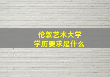 伦敦艺术大学学历要求是什么