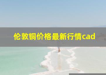 伦敦铜价格最新行情cad