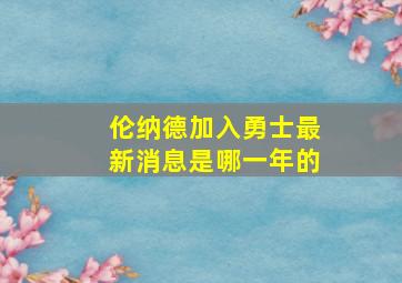 伦纳德加入勇士最新消息是哪一年的