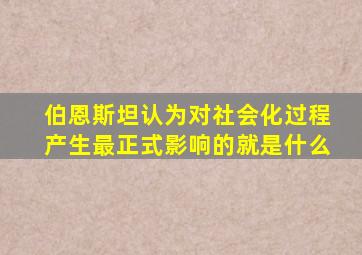 伯恩斯坦认为对社会化过程产生最正式影响的就是什么