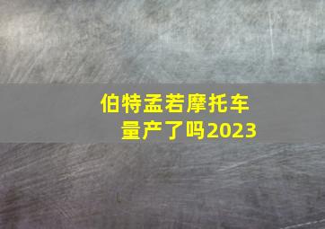 伯特孟若摩托车量产了吗2023