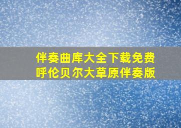 伴奏曲库大全下载免费呼伦贝尔大草原伴奏版