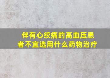 伴有心绞痛的高血压患者不宜选用什么药物治疗