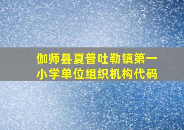 伽师县夏普吐勒镇第一小学单位组织机构代码