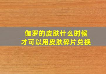 伽罗的皮肤什么时候才可以用皮肤碎片兑换