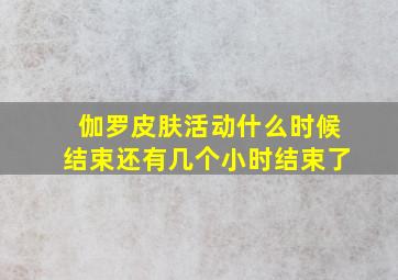 伽罗皮肤活动什么时候结束还有几个小时结束了