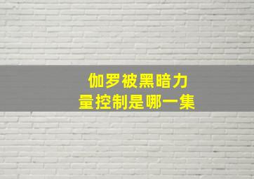 伽罗被黑暗力量控制是哪一集