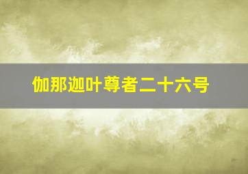 伽那迦叶尊者二十六号