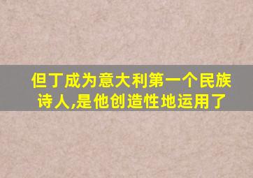 但丁成为意大利第一个民族诗人,是他创造性地运用了