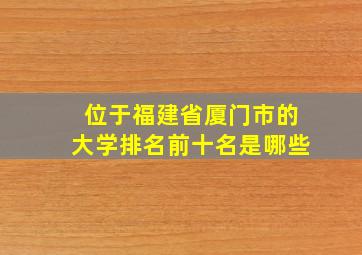 位于福建省厦门市的大学排名前十名是哪些