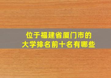 位于福建省厦门市的大学排名前十名有哪些