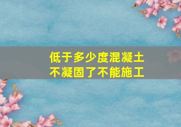 低于多少度混凝土不凝固了不能施工