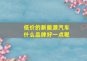 低价的新能源汽车什么品牌好一点呢