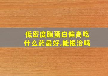 低密度脂蛋白偏高吃什么药最好,能根治吗