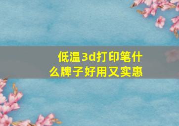 低温3d打印笔什么牌子好用又实惠