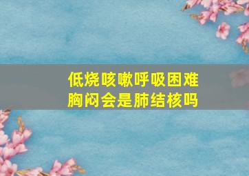 低烧咳嗽呼吸困难胸闷会是肺结核吗