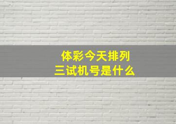 体彩今天排列三试机号是什么