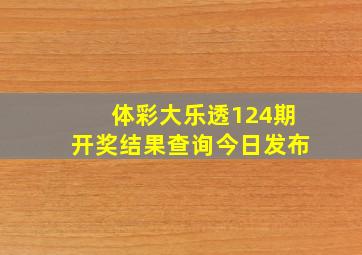 体彩大乐透124期开奖结果查询今日发布